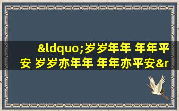 “岁岁年年 年年平安 岁岁亦年年 年年亦平安”